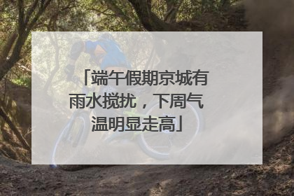 端午假期京城有雨水搅扰，下周气温明显走高